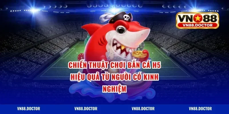 Chiến Thuật Chơi Bắn Cá H5 Hiệu Quả Từ Người Có Kinh Nghiệm
