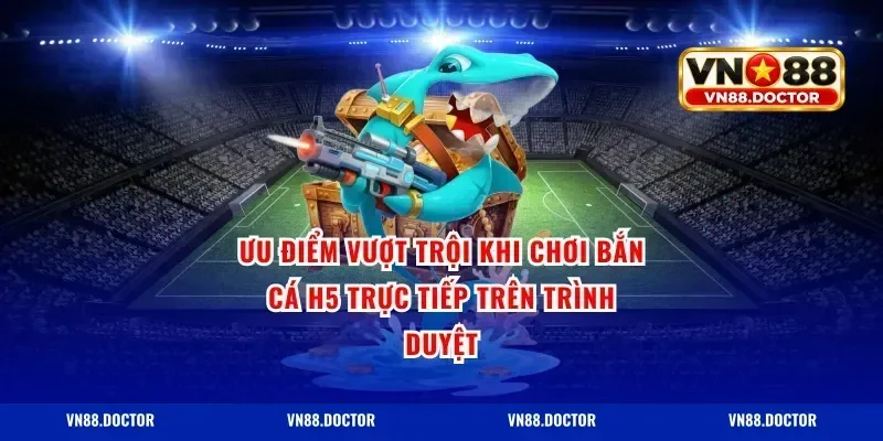 Ưu Điểm Vượt Trội Khi Chơi Bắn Cá H5 Trực Tiếp Trên Trình Duyệt