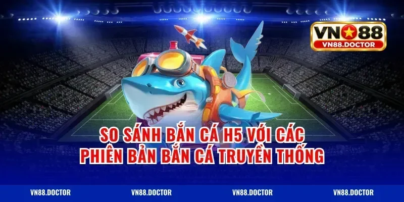 So Sánh Bắn Cá H5 Với Các Phiên Bản Bắn Cá Truyền Thống