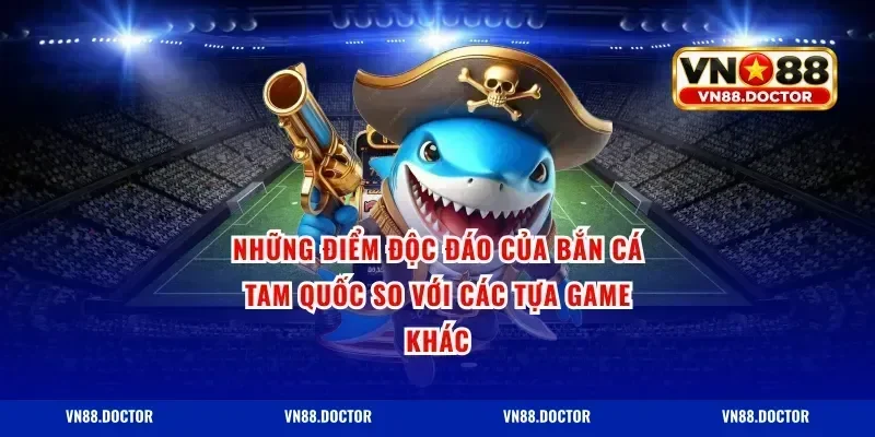 Những Điểm Độc Đáo Của Bắn Cá Tam Quốc So Với Các Tựa Game Khác