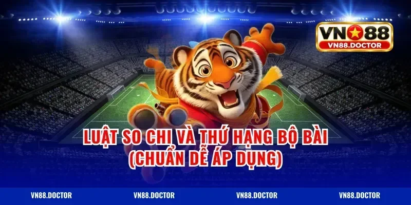 Luật so chi và thứ hạng bộ bài (chuẩn dễ áp dụng)
