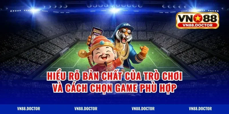 Hiểu rõ bản chất của trò chơi và cách chọn game phù hợp