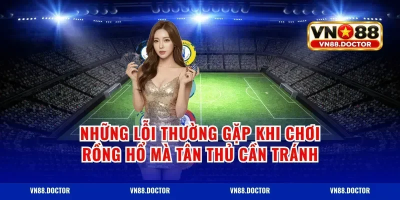 Những Lỗi Thường Gặp Khi Chơi Rồng Hổ Mà Tân Thủ Cần Tránh